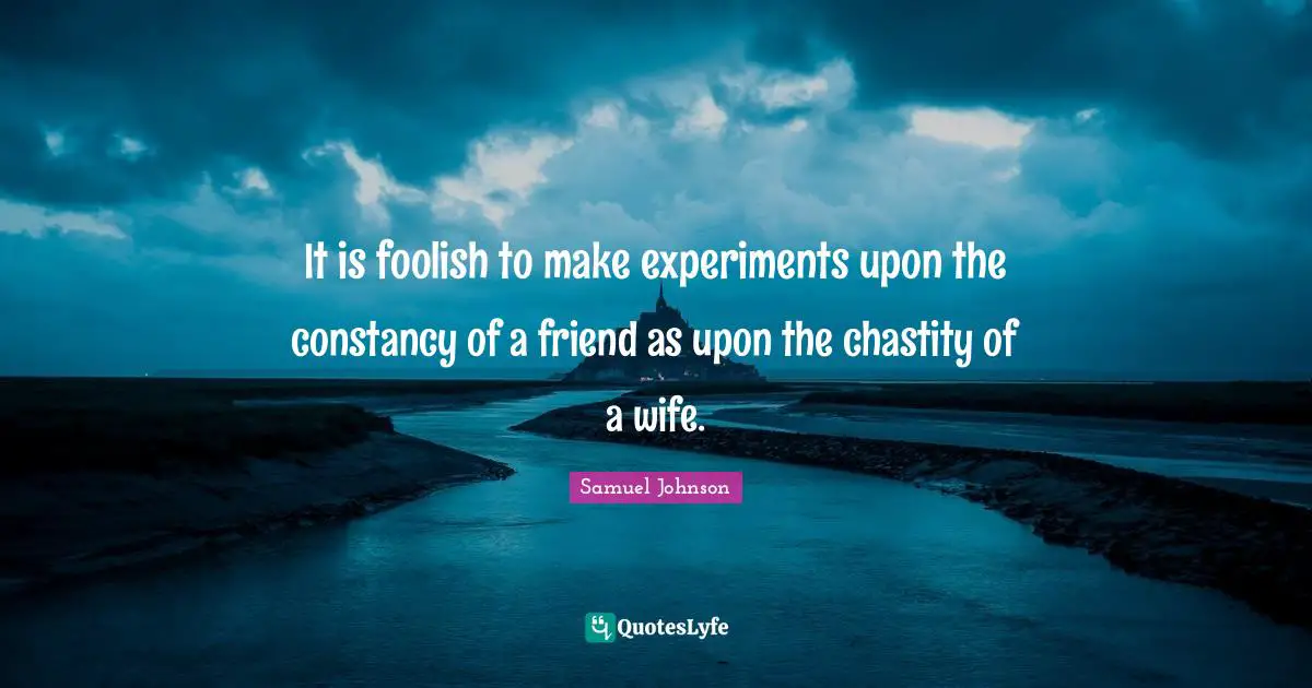 It is foolish to make experiments upon the constancy of a friend as upon the chastity of a wife.