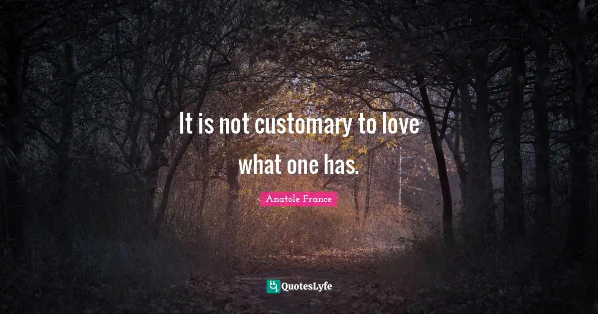 It is not customary to love what one has.