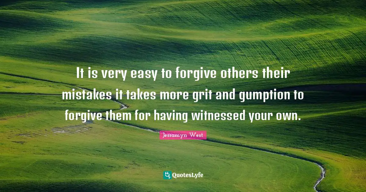 It is very easy to forgive others their mistakes it takes more grit and gumption to forgive them for having witnessed your own.