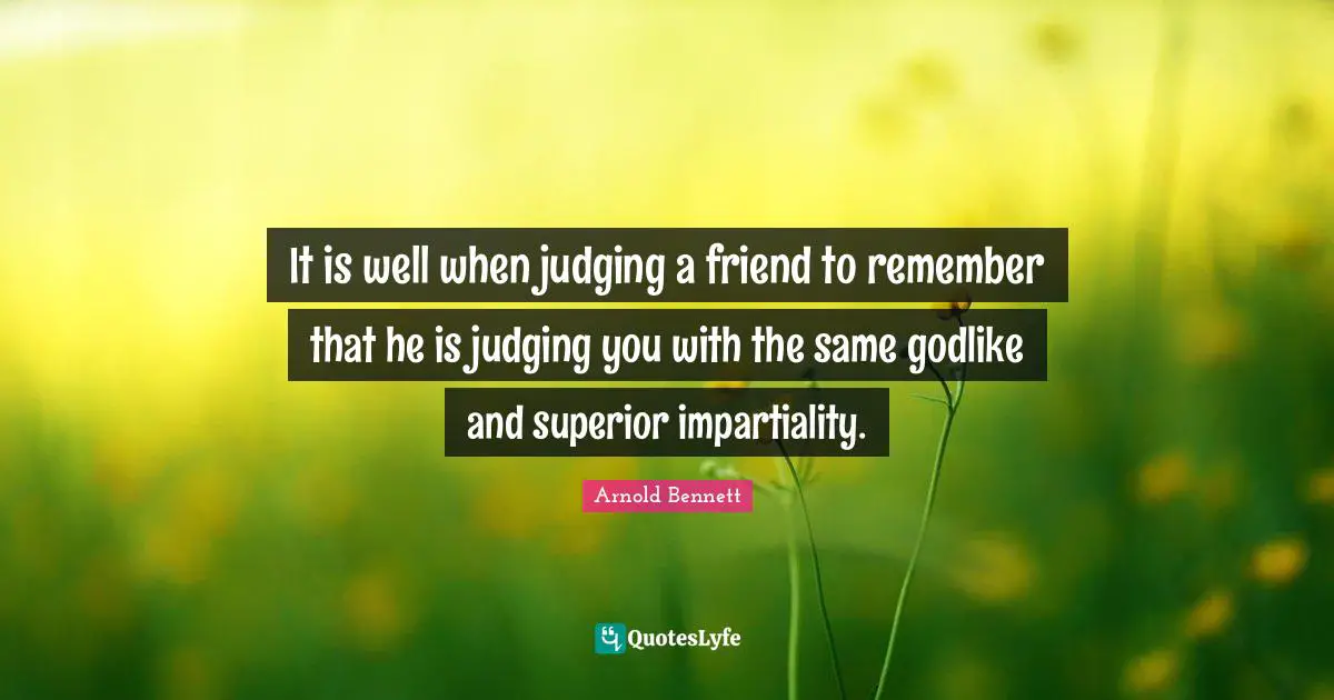 It is well when judging a friend to remember that he is judging you with the same godlike and superior impartiality.