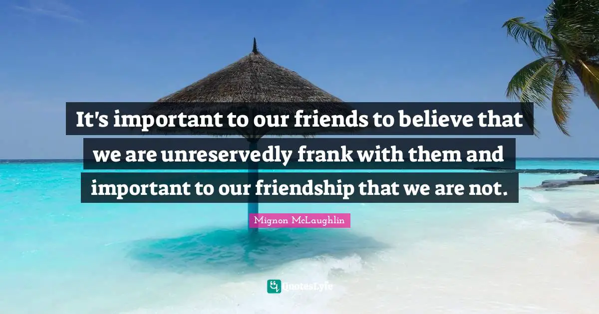 It's important to our friends to believe that we are unreservedly frank with them and important to our friendship that we are not.