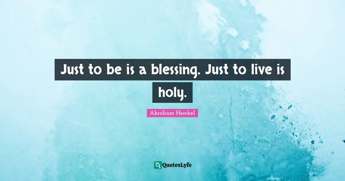 Just to be is a blessing. Just to live is holy.