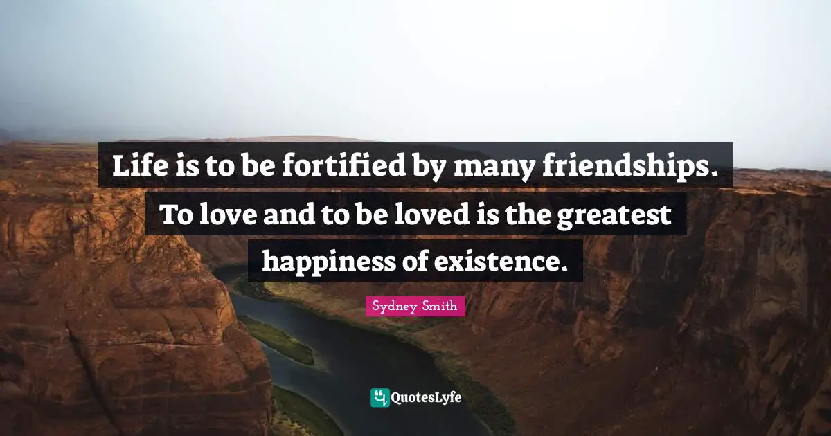 Life is to be fortified by many friendships. To love and to be loved is the greatest happiness of existence.