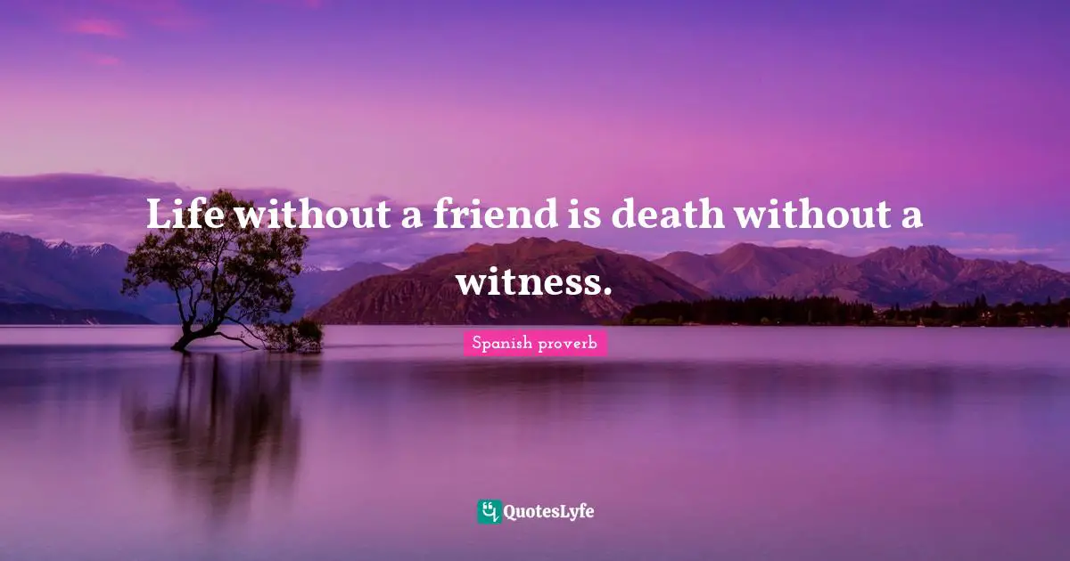 Spanish Proverb Quotes: "Life without a friend is death without a witness."