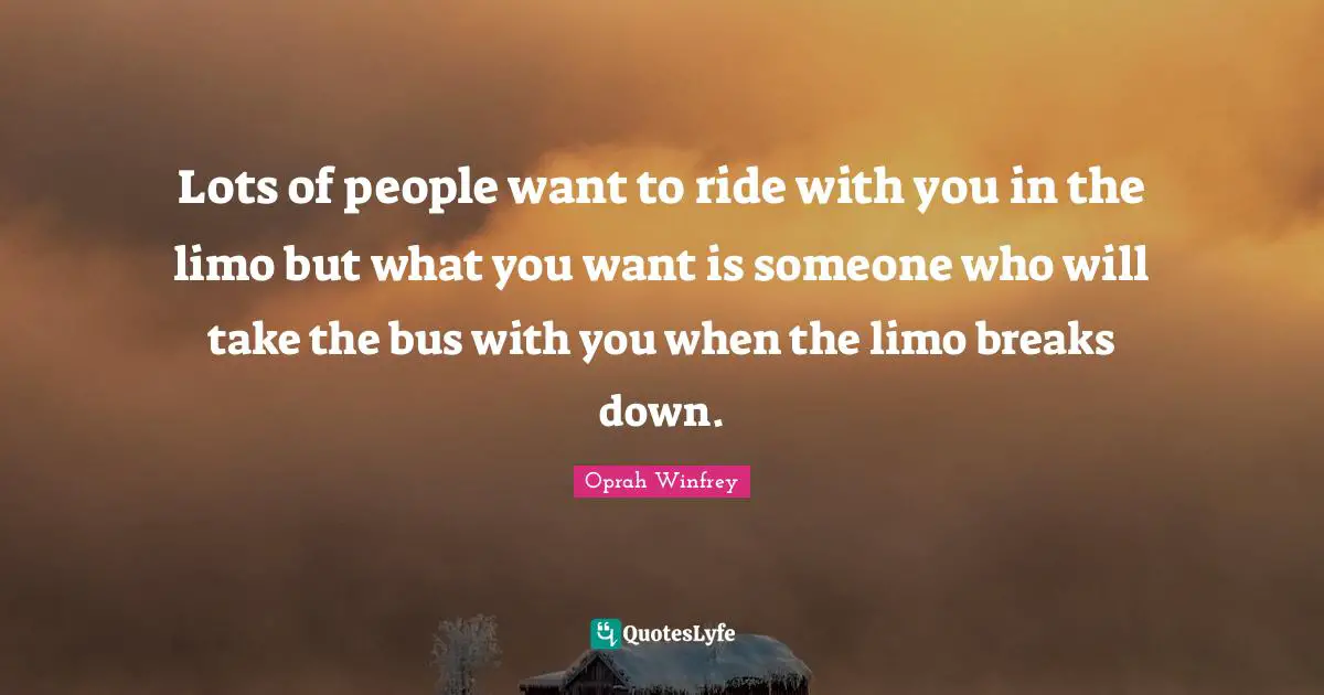Lots of people want to ride with you in the limo but what you want is someone who will take the bus with you when the limo breaks down.