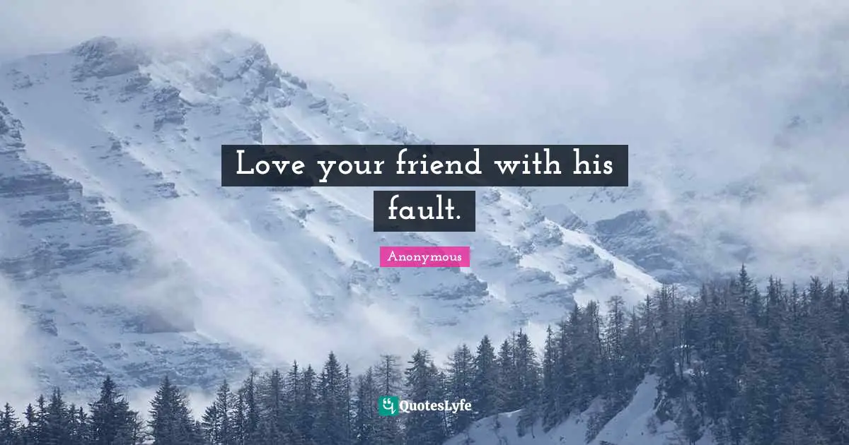 Love your friend with his fault.