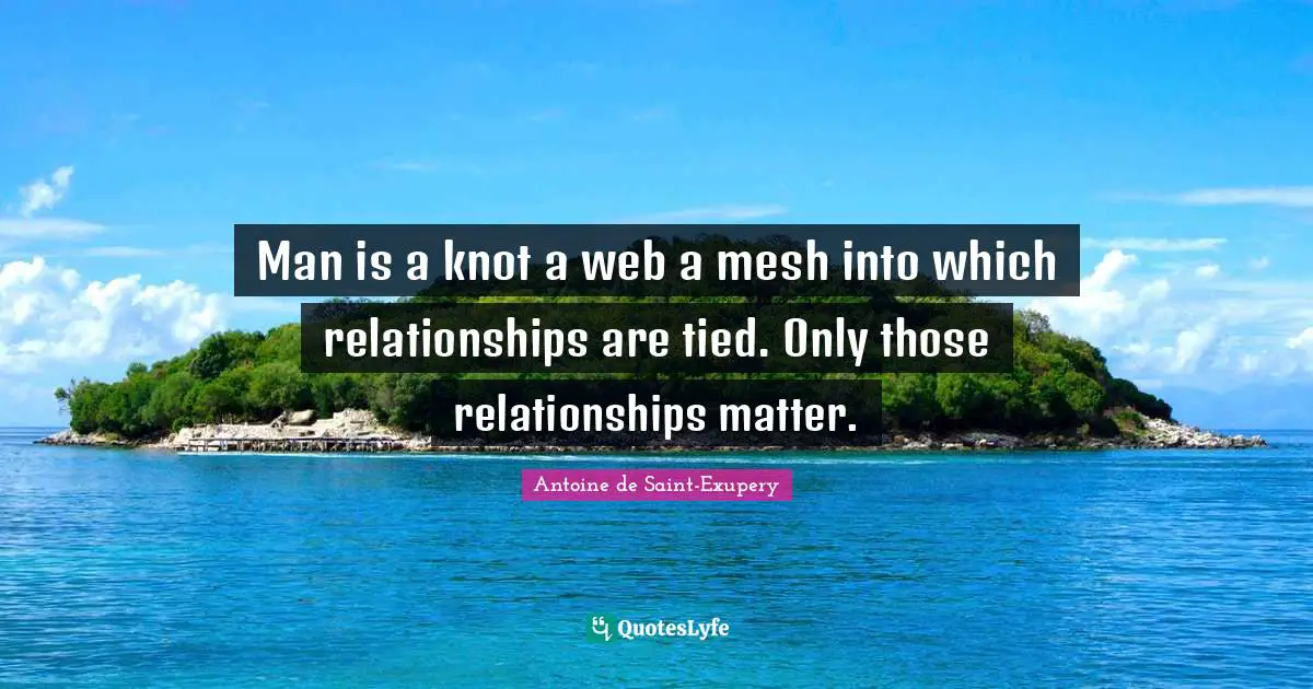 Antoine de Saint-Exupery Quotes: Man is a knot a web a mesh into which relationships are tied. Only those relationships matter.