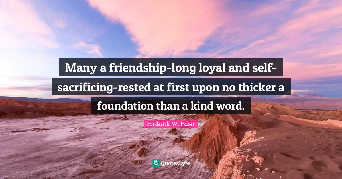 Many a friendship-long loyal and self-sacrificing-rested at first upon no thicker a foundation than a kind word.