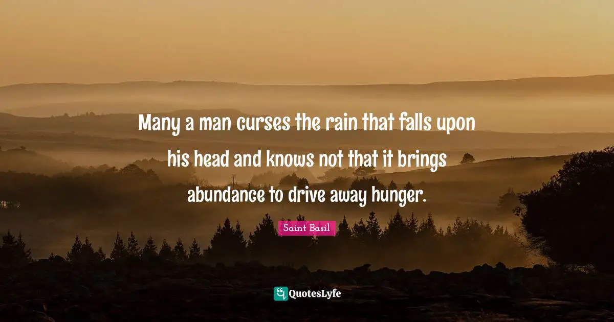 Many a man curses the rain that falls upon his head and knows not that it brings abundance to drive away hunger.