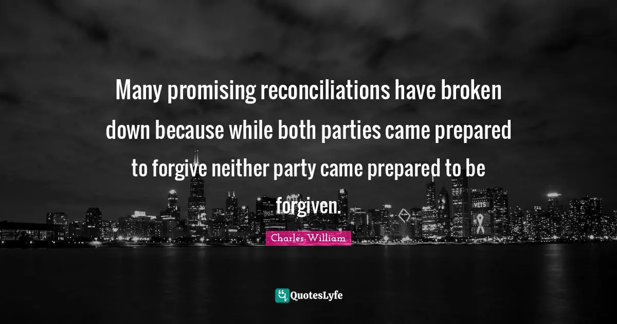 Many promising reconciliations have broken down because while both parties came prepared to forgive neither party came prepared to be forgiven.