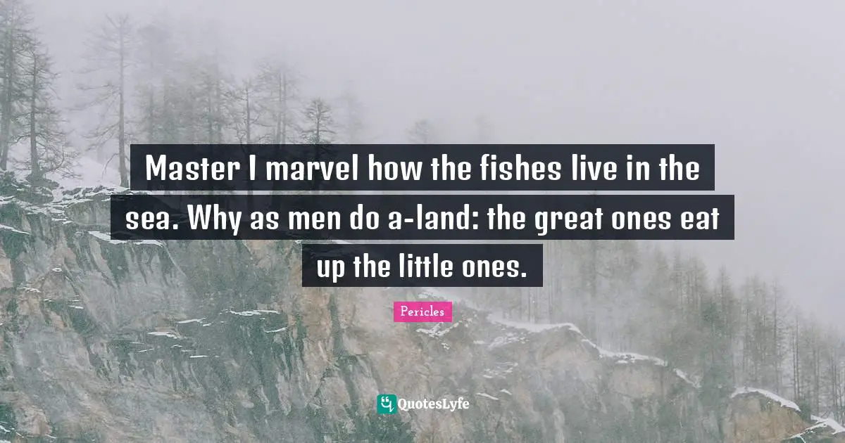 Master I marvel how the fishes live in the sea. Why as men do a-land: the great ones eat up the little ones.