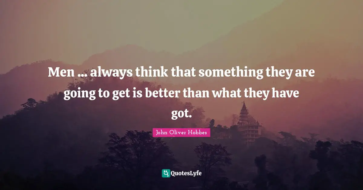 Men ... always think that something they are going to get is better than what they have got.