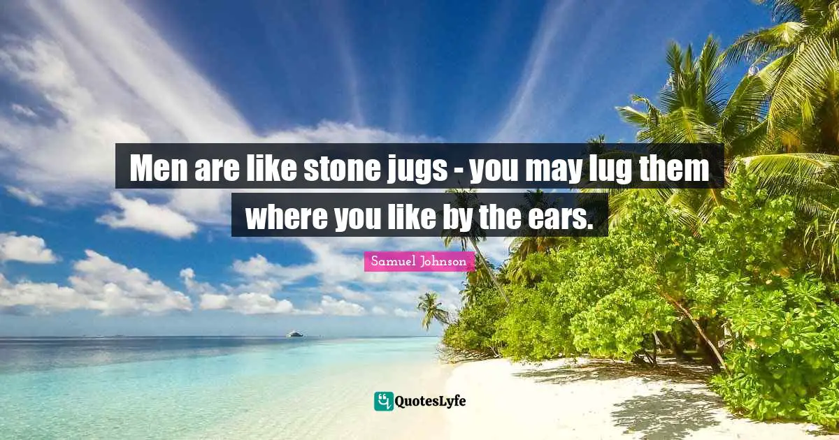 Men are like stone jugs - you may lug them where you like by the ears.