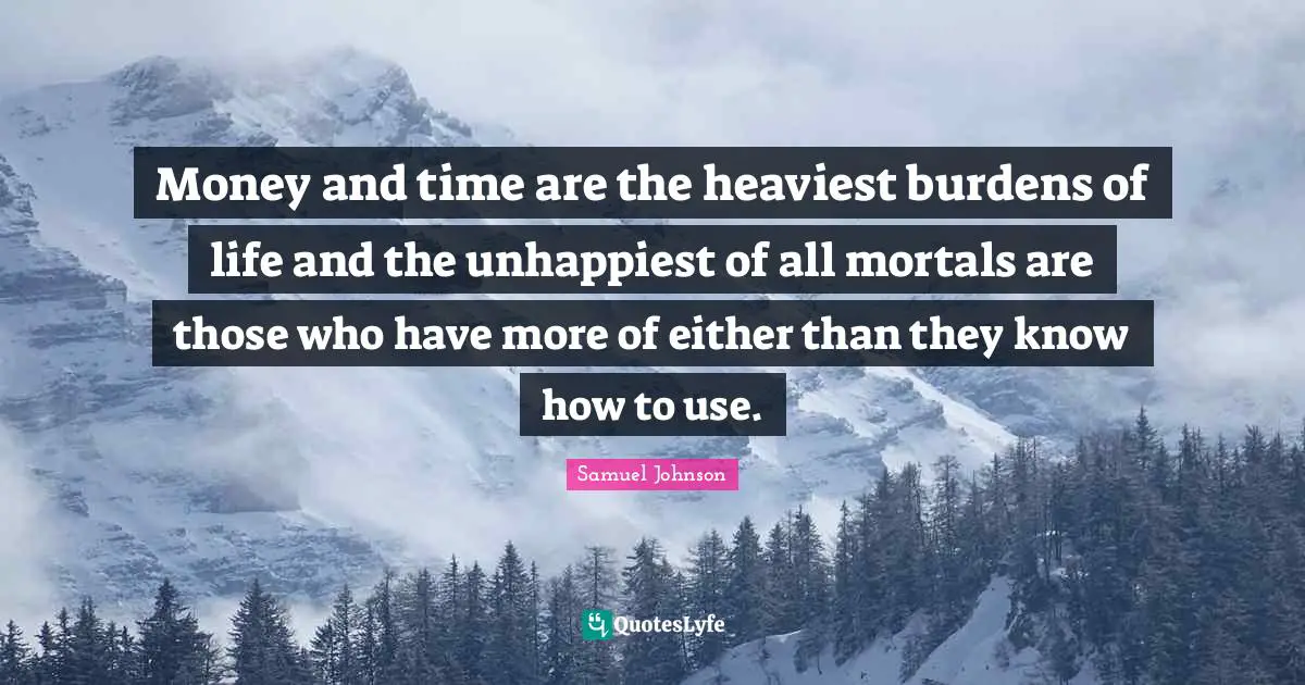 Money and time are the heaviest burdens of life and the unhappiest of all mortals are those who have more of either than they know how to use.