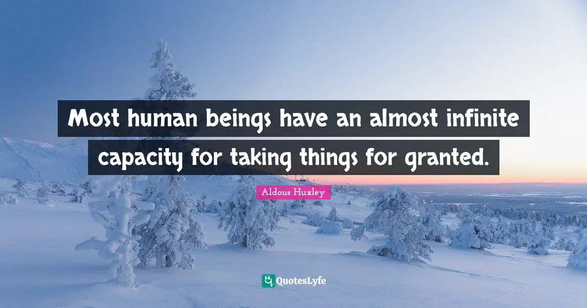 Most human beings have an almost infinite capacity for taking things for granted.