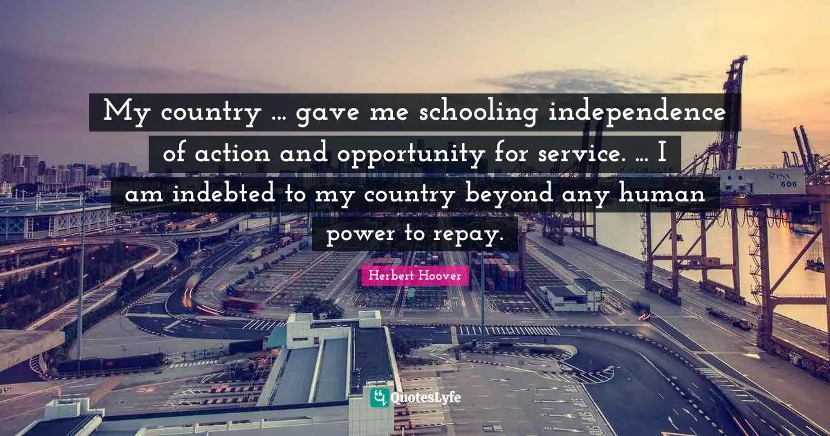 My country ... gave me schooling independence of action and opportunity for service. ... I am indebted to my country beyond any human power to repay.