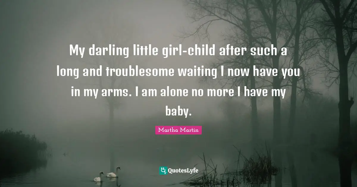 My darling little girl-child after such a long and troublesome waiting I now have you in my arms. I am alone no more I have my baby.