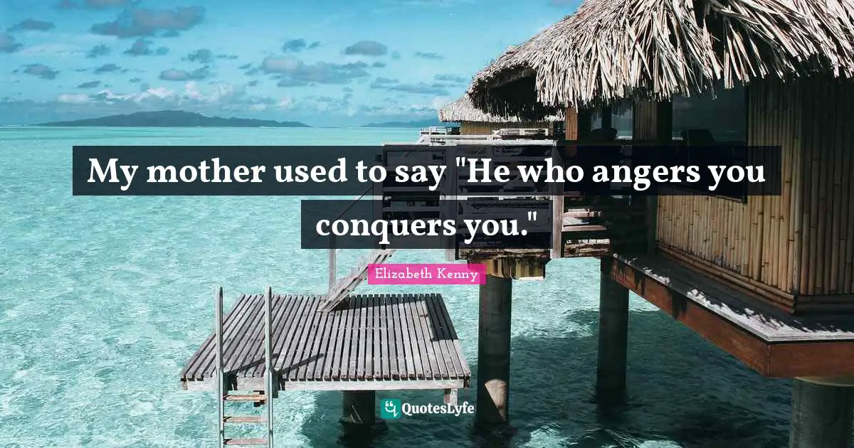 My mother used to say "He who angers you conquers you."