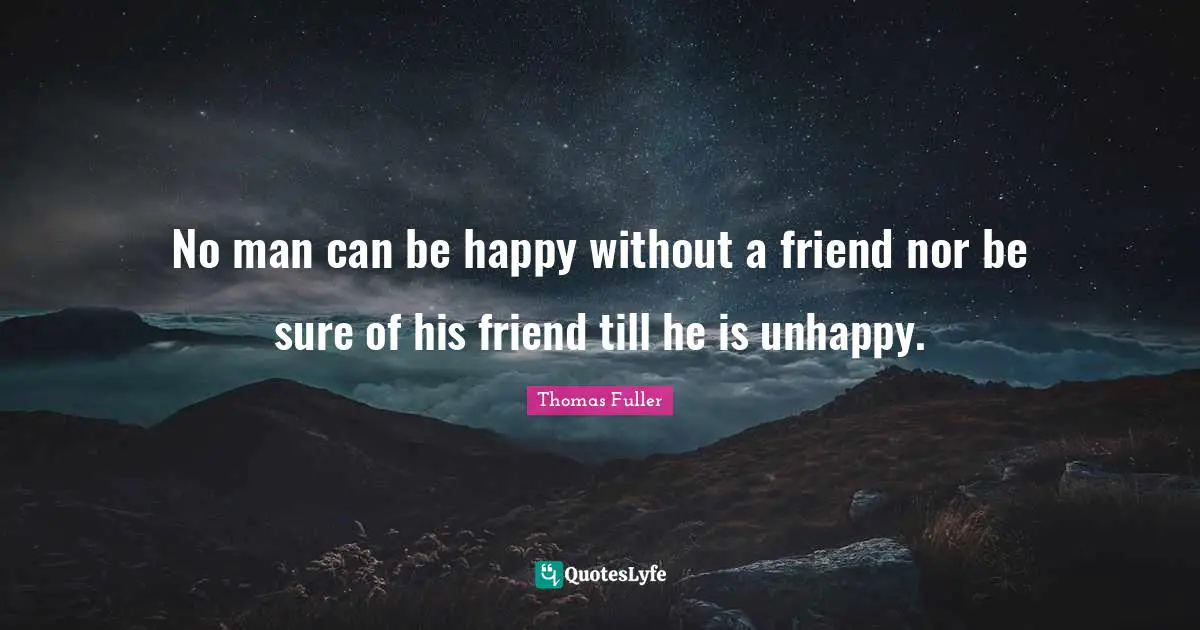 No man can be happy without a friend nor be sure of his friend till he is unhappy.