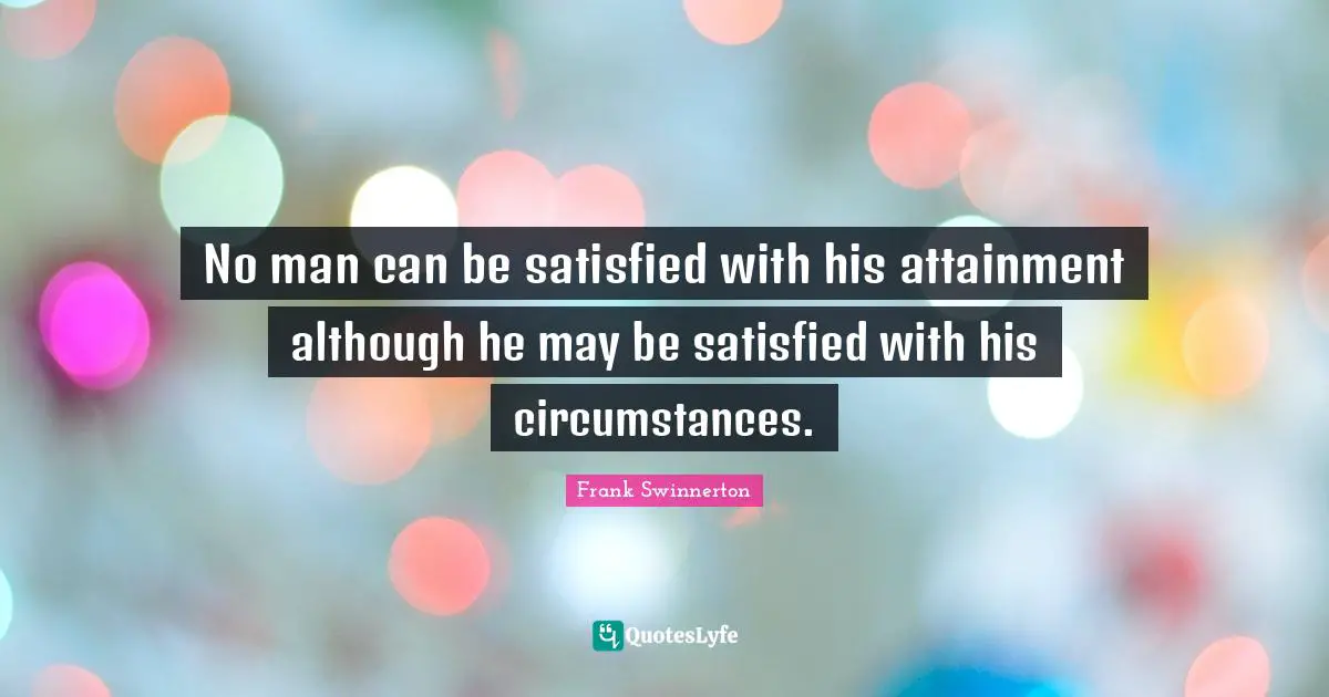 No man can be satisfied with his attainment although he may be satisfied with his circumstances.