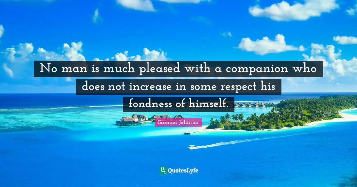 No man is much pleased with a companion who does not increase in some respect his fondness of himself.
