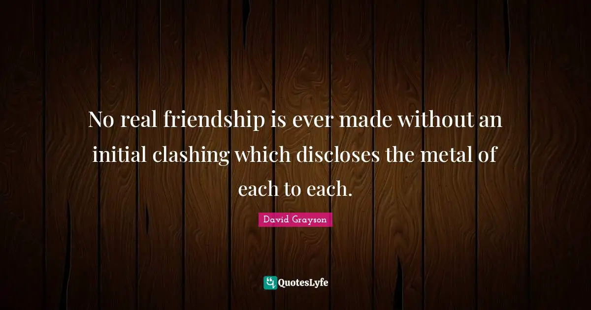 No real friendship is ever made without an initial clashing which discloses the metal of each to each.