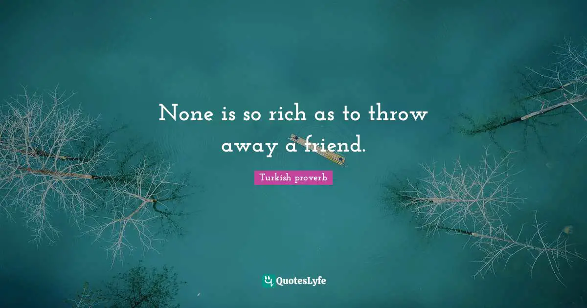 None is so rich as to throw away a friend.