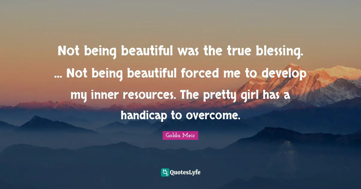Not being beautiful was the true blessing. ... Not being beautiful forced me to develop my inner resources. The pretty girl has a handicap to overcome.