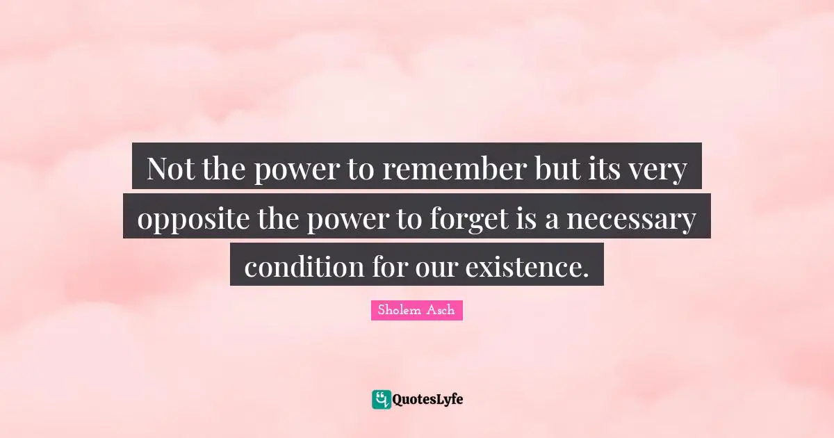 Sholem Asch Quotes: "Not the power to remember but its very opposite the power to forget is a necessary condition for our existence."