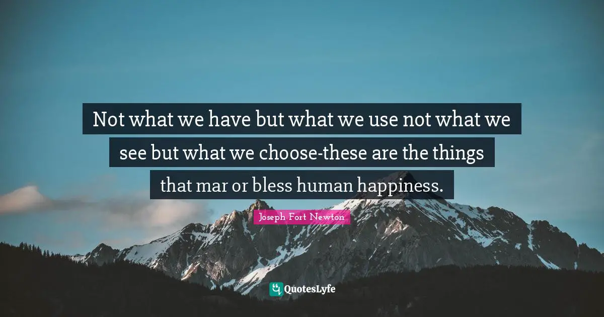 Not what we have but what we use not what we see but what we choose-these are the things that mar or bless human happiness.