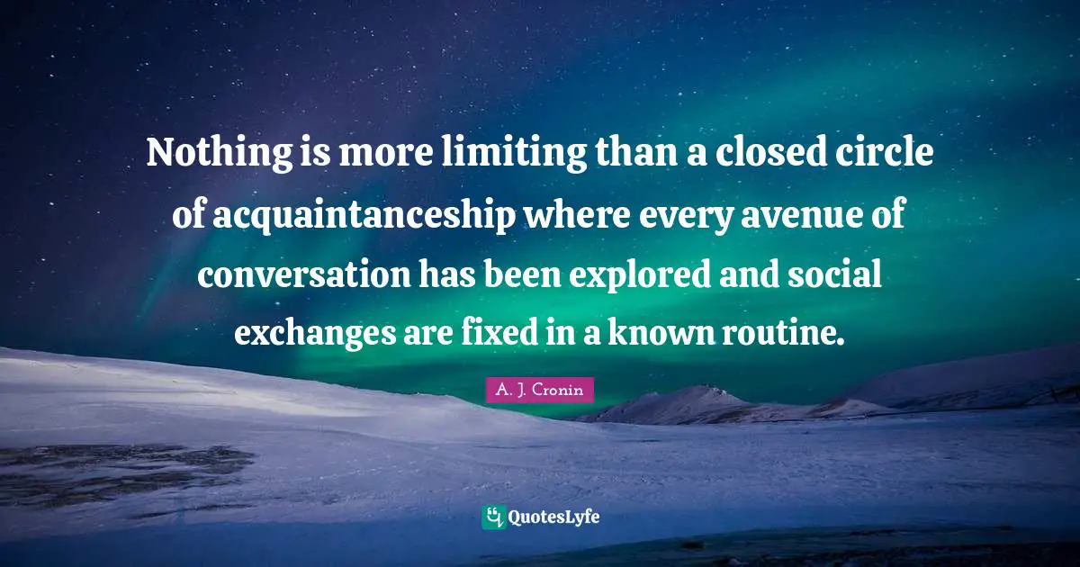Nothing is more limiting than a closed circle of acquaintanceship where every avenue of conversation has been explored and social exchanges are fixed in a known routine.