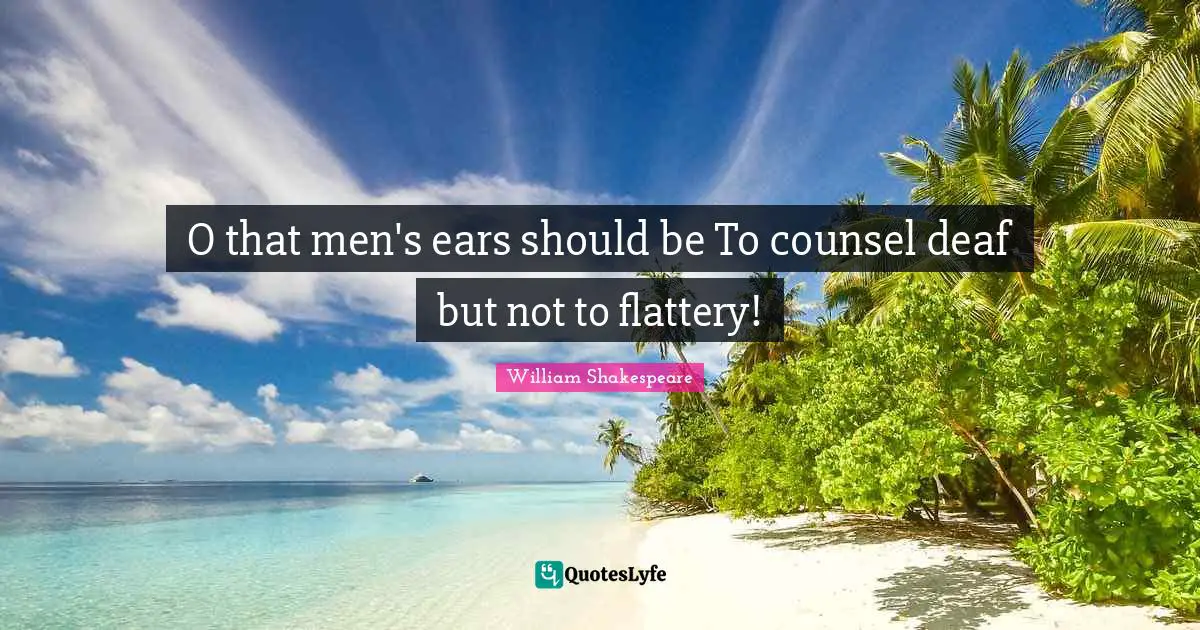 O that men's ears should be To counsel deaf but not to flattery!