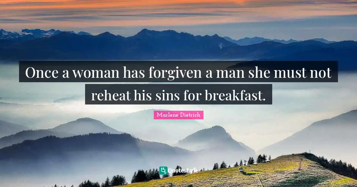 Once a woman has forgiven a man she must not reheat his sins for breakfast.