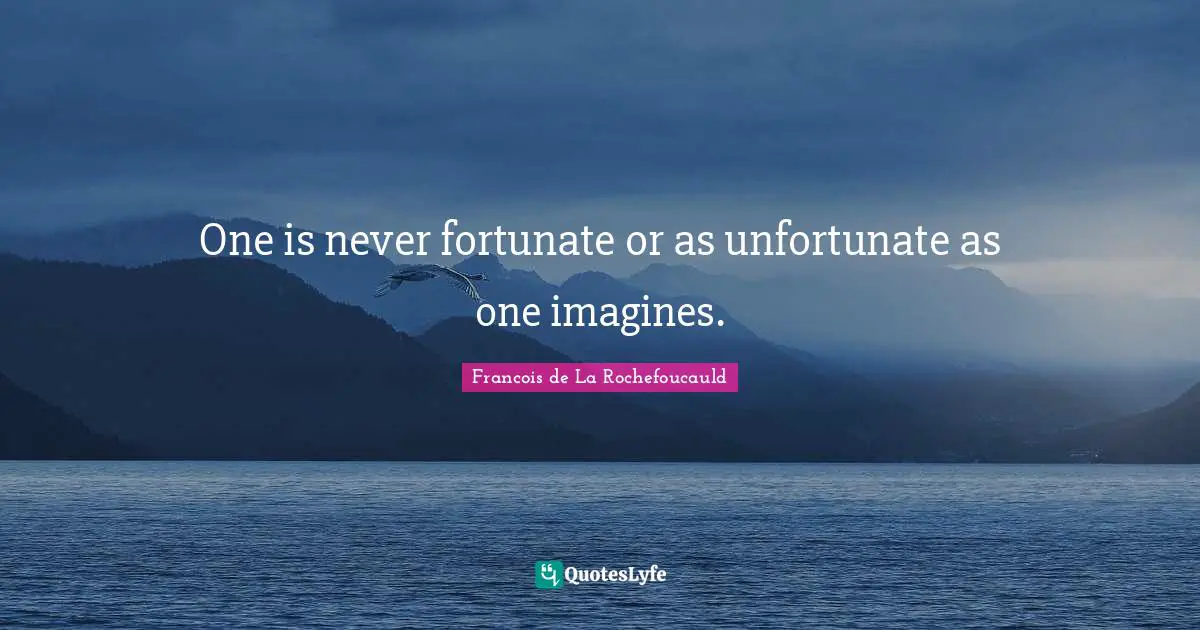 One is never fortunate or as unfortunate as one imagines.
