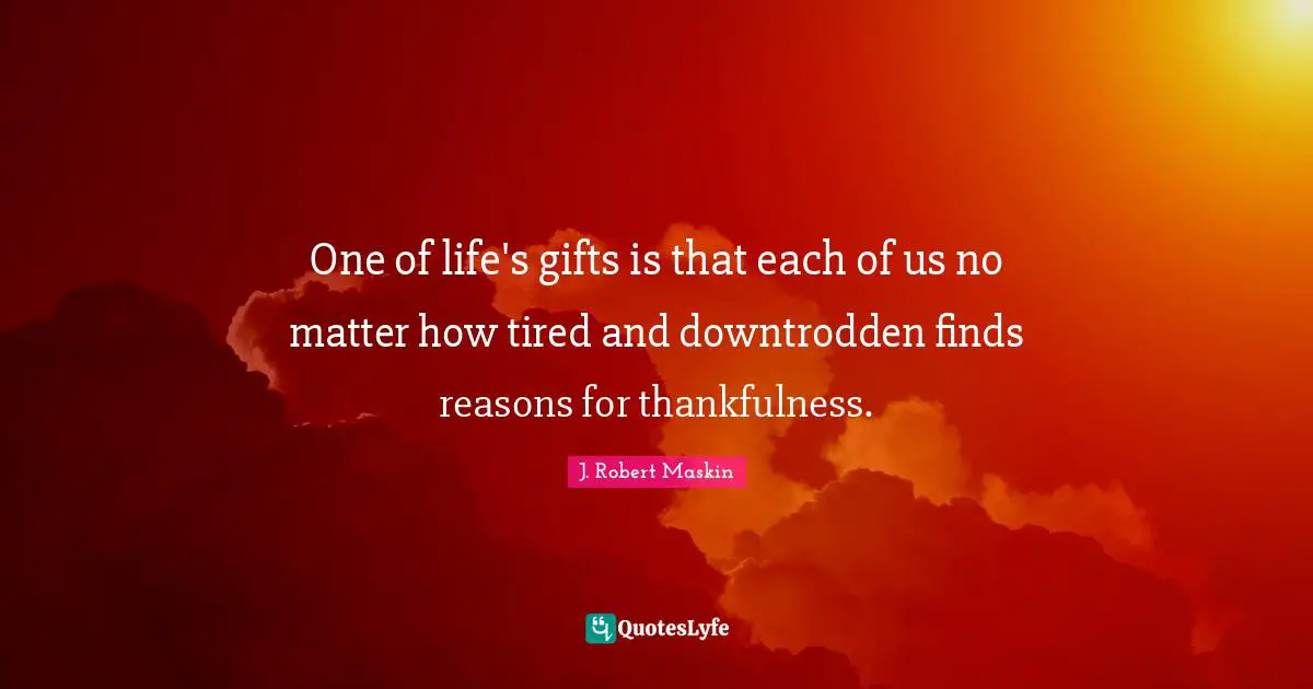 One of life's gifts is that each of us no matter how tired and downtrodden finds reasons for thankfulness.