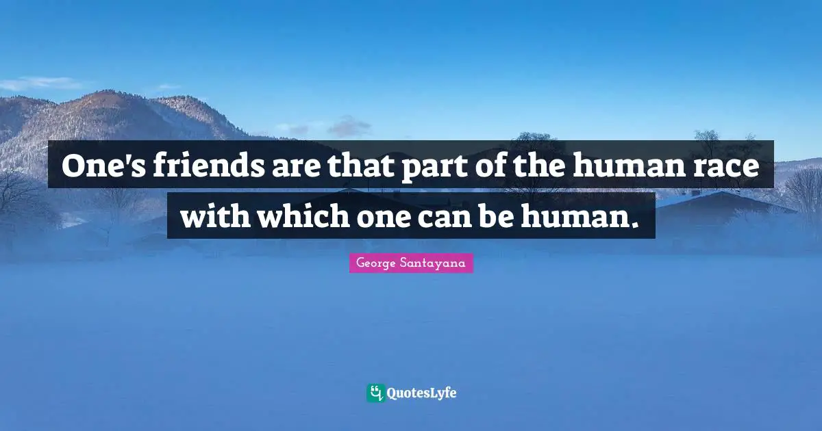 One's friends are that part of the human race with which one can be human.