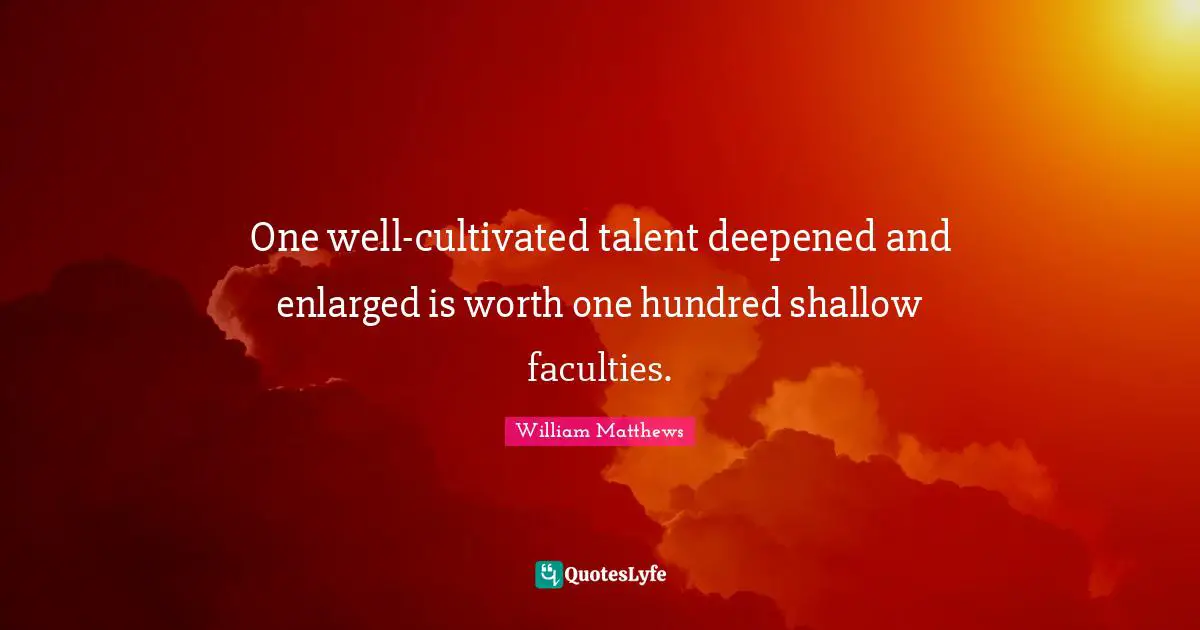 One well-cultivated talent deepened and enlarged is worth one hundred shallow faculties.