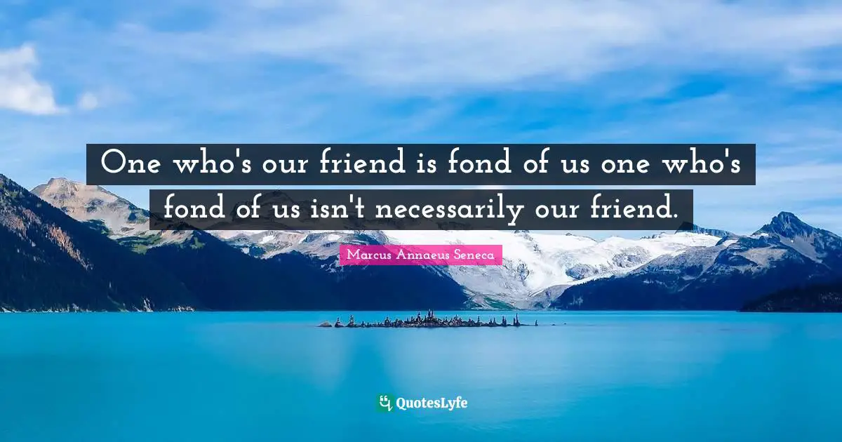 One who's our friend is fond of us one who's fond of us isn't necessarily our friend.