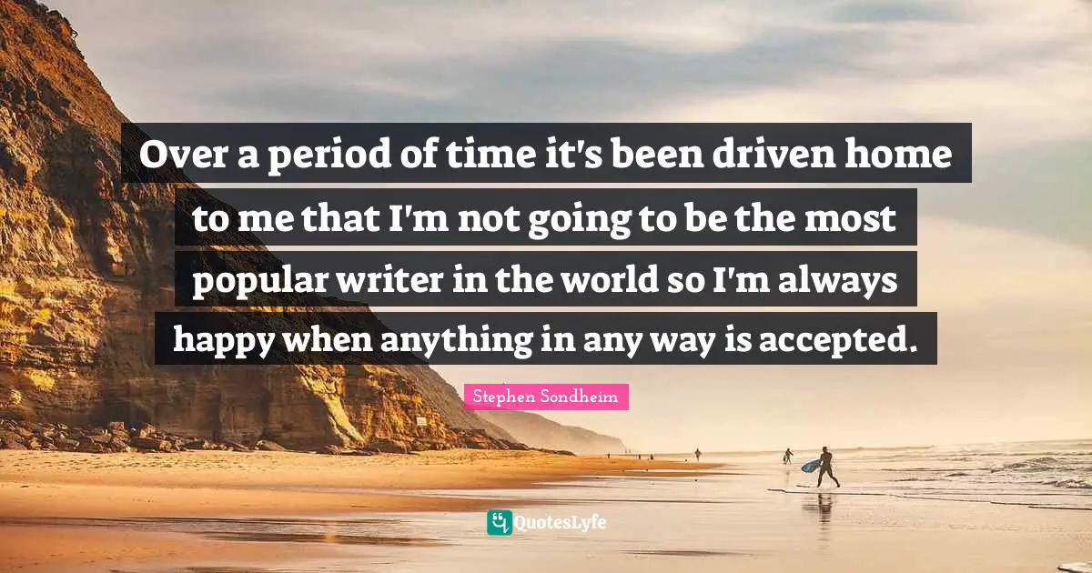 Over a period of time it's been driven home to me that I'm not going to be the most popular writer in the world so I'm always happy when anything in any way is accepted.