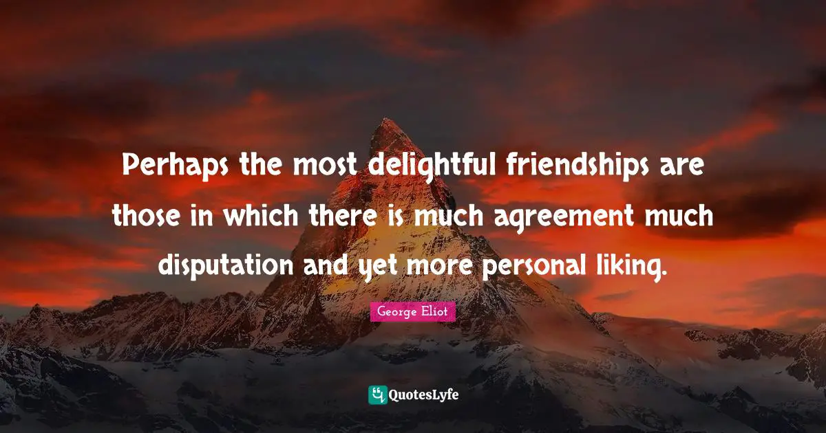 Perhaps the most delightful friendships are those in which there is much agreement much disputation and yet more personal liking.