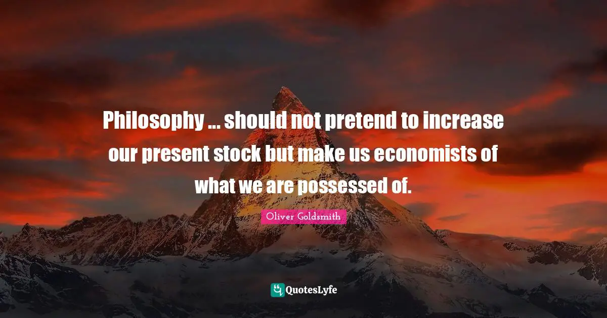 Philosophy ... should not pretend to increase our present stock but make us economists of what we are possessed of.