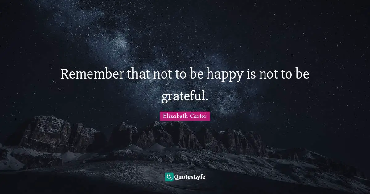 Remember that not to be happy is not to be grateful.
