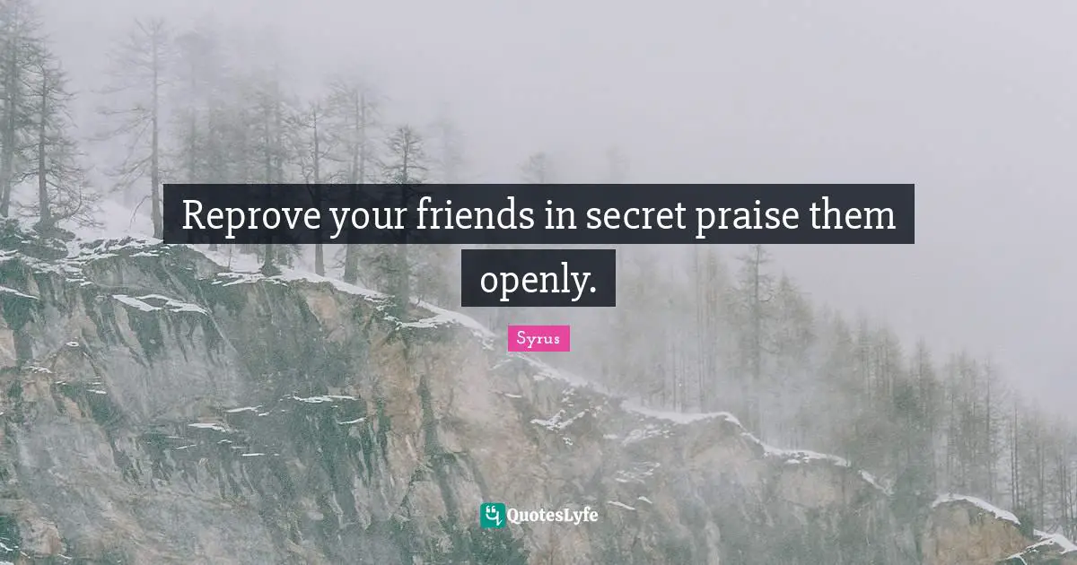 Reprove your friends in secret praise them openly.