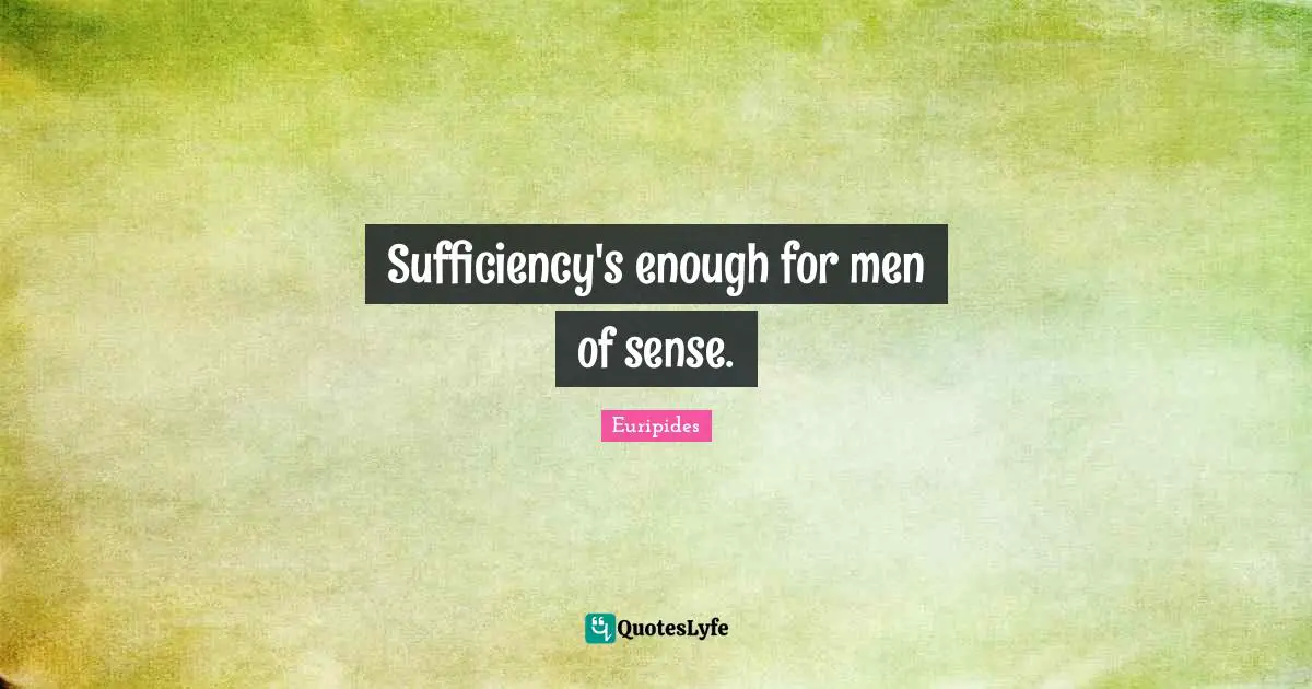 Sufficiency's enough for men of sense.