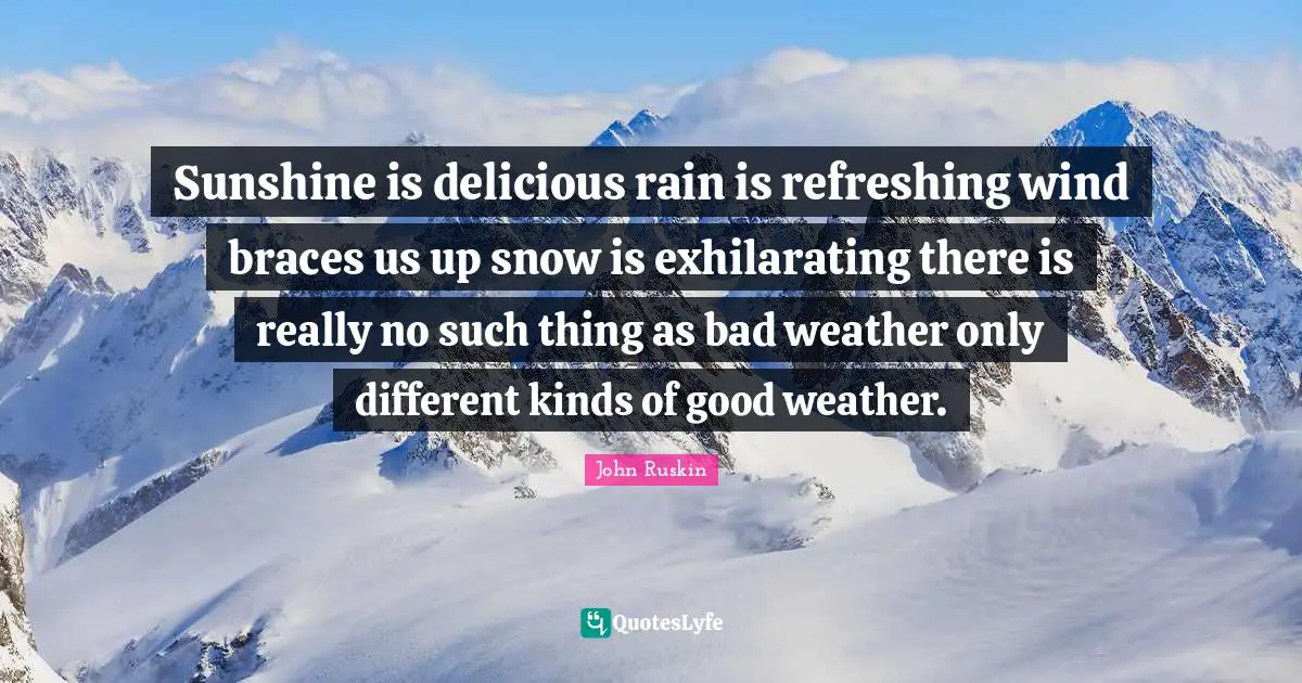 Sunshine is delicious rain is refreshing wind braces us up snow is exhilarating there is really no such thing as bad weather only different kinds of good weather.