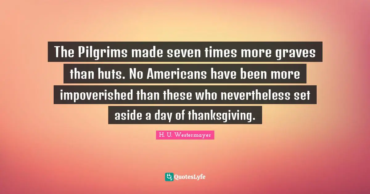 The Pilgrims made seven times more graves than huts. No Americans have been more impoverished than these who nevertheless set aside a day of thanksgiving.
