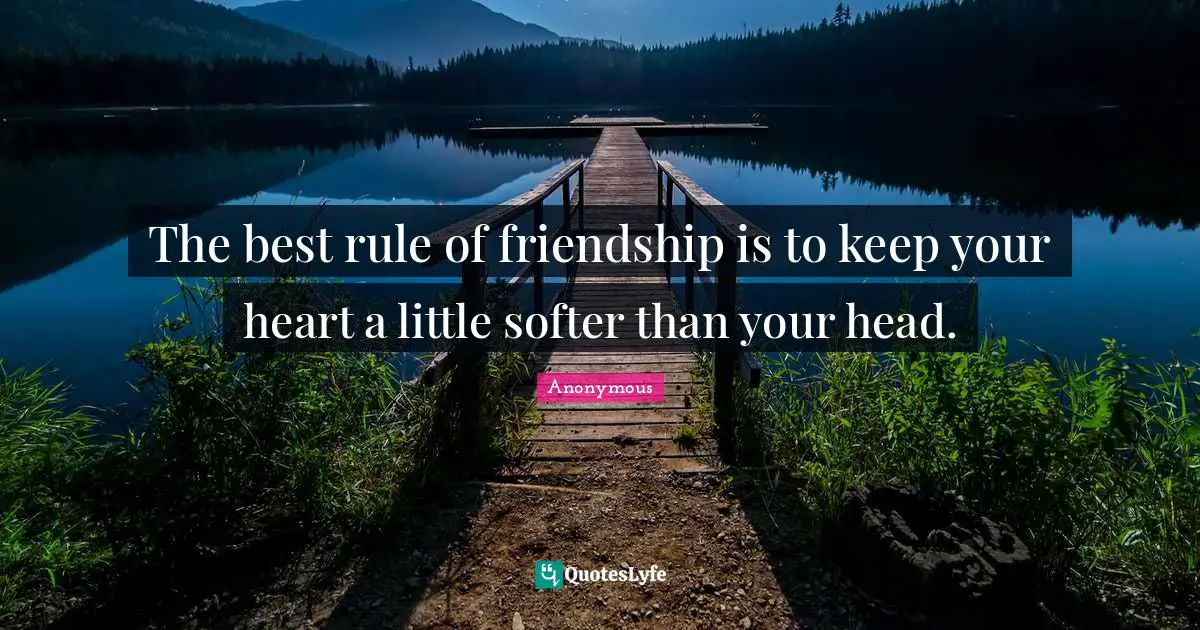 The best rule of friendship is to keep your heart a little softer than your head.