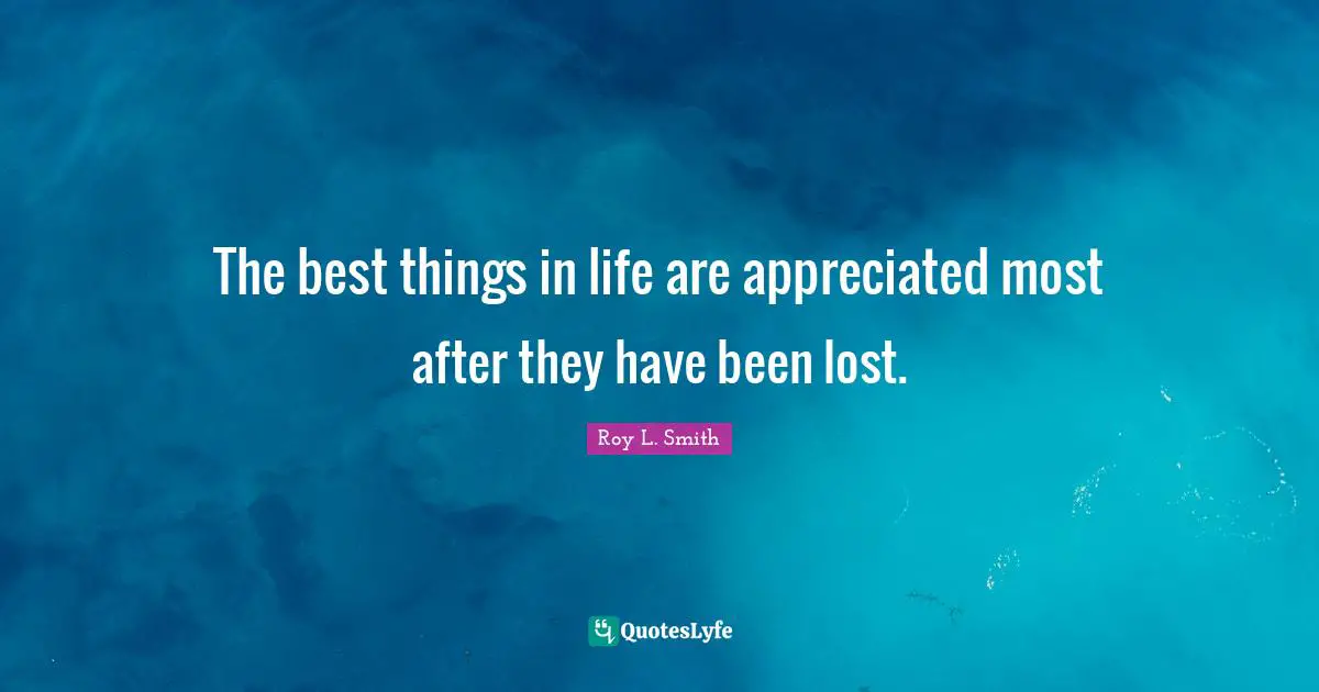 The best things in life are appreciated most after they have been lost.
