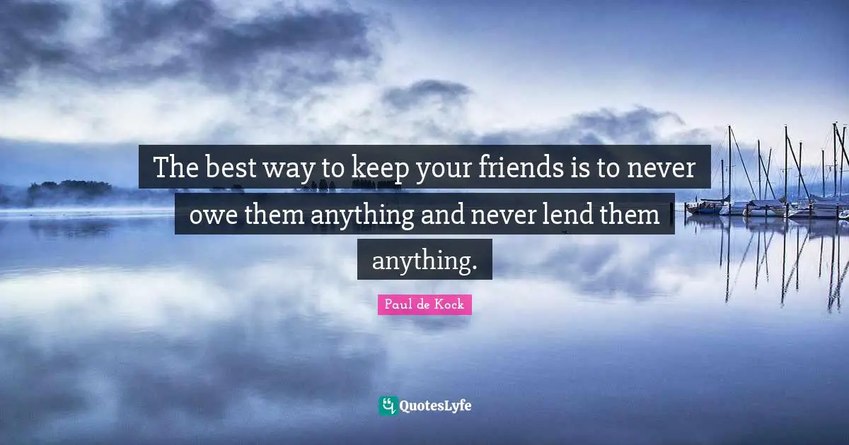 The best way to keep your friends is to never owe them anything and never lend them anything.