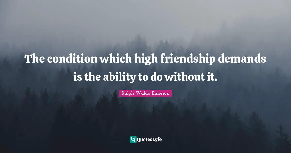 The condition which high friendship demands is the ability to do without it.